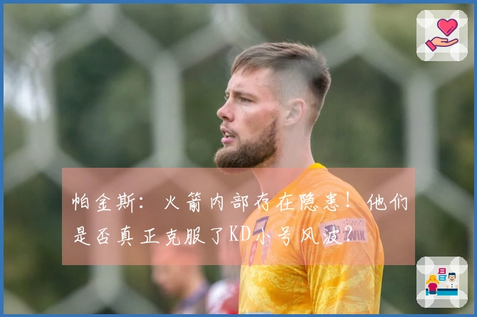 帕金斯：火箭内部存在隐患！他们是否真正克服了KD小号风波？