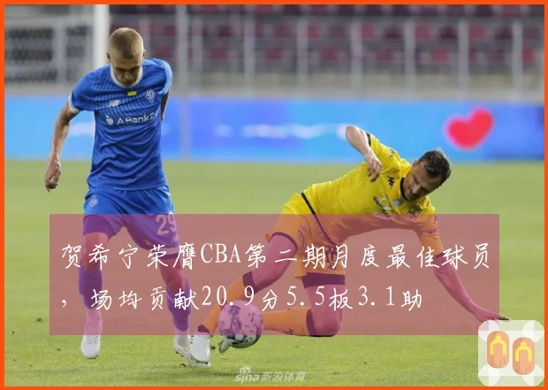 贺希宁荣膺CBA第二期月度最佳球员，场均贡献20.9分5.5板3.1助