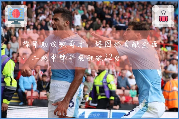 绿军助攻破奇才，塔图姆贡献全面，二轮中锋半场狂砍22分