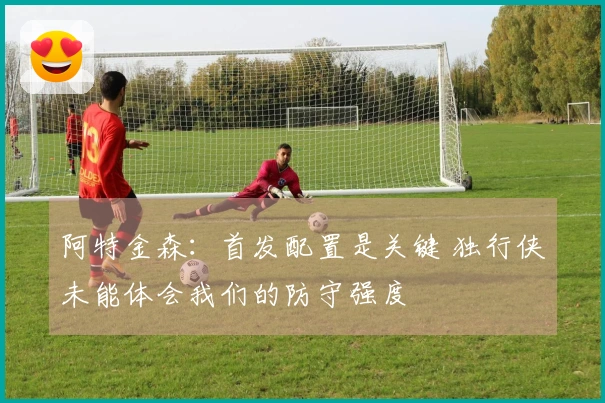 阿特金森：首发配置是关键 独行侠未能体会我们的防守强度