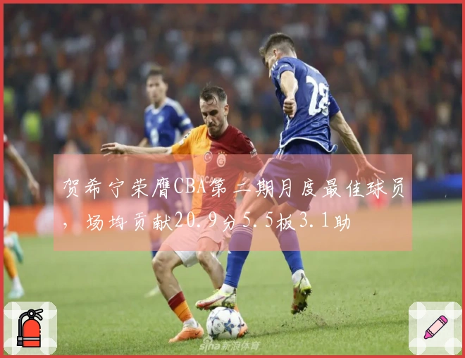 贺希宁荣膺CBA第二期月度最佳球员，场均贡献20.9分5.5板3.1助