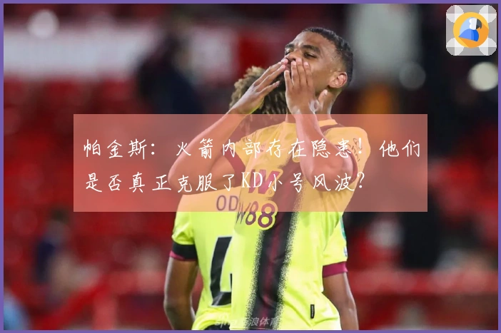 帕金斯：火箭内部存在隐患！他们是否真正克服了KD小号风波？