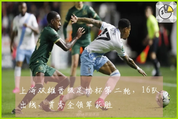 上海双雄晋级足协杯第二轮，16队出线，贾秀全领军获胜