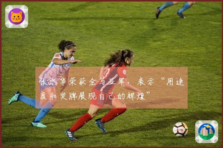 张水华荣获全马亚军，表示“用速度和奖牌展现自己的辉煌”