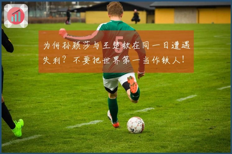 为何孙颖莎与王楚钦在同一日遭遇失利？不要把世界第一当作铁人！