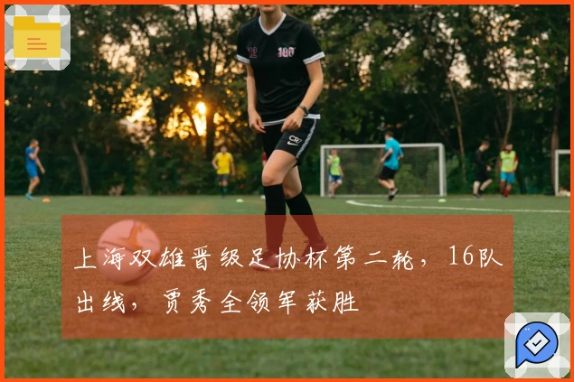上海双雄晋级足协杯第二轮，16队出线，贾秀全领军获胜