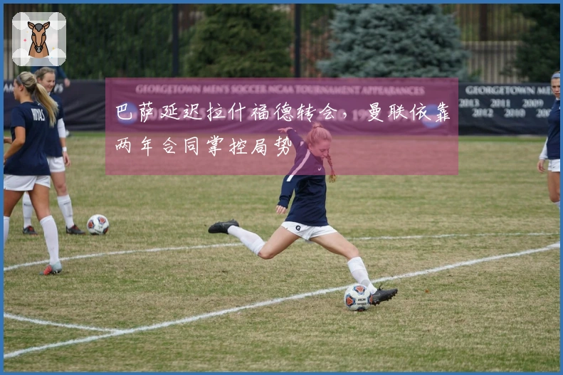 巴萨延迟拉什福德转会，曼联依靠两年合同掌控局势