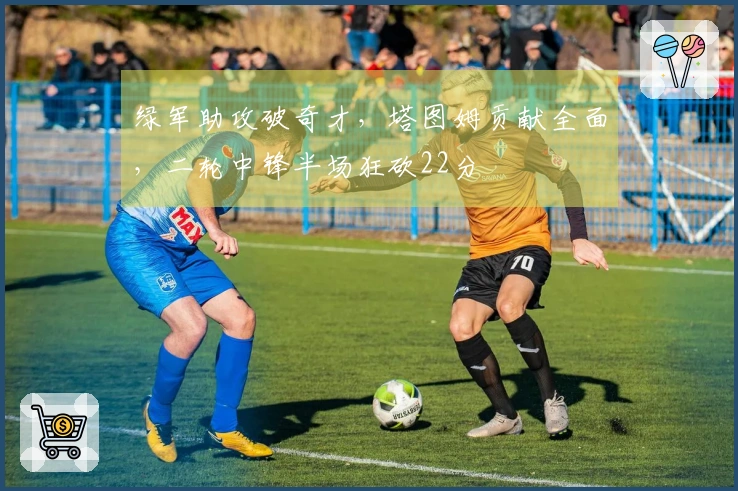 绿军助攻破奇才，塔图姆贡献全面，二轮中锋半场狂砍22分