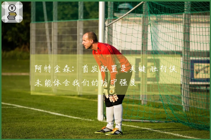 阿特金森：首发配置是关键 独行侠未能体会我们的防守强度