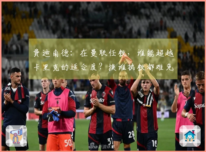 费迪南德：在曼联任教，谁能超越卡里克的适合度？换谁执教都难免引发争议