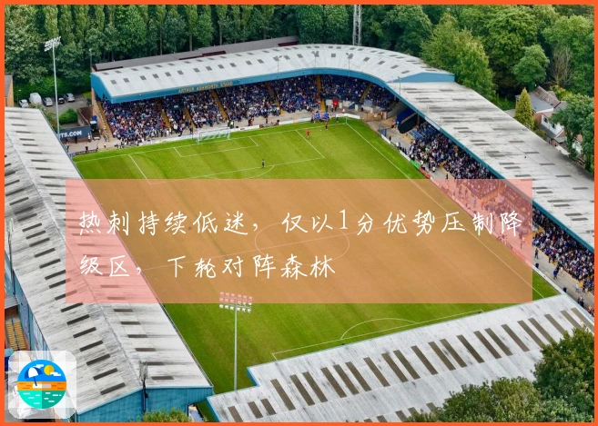 热刺持续低迷，仅以1分优势压制降级区，下轮对阵森林