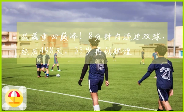 武磊重回巅峰！8分钟内连进双球，经历498天，35岁再创辉煌