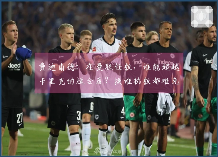费迪南德：在曼联任教，谁能超越卡里克的适合度？换谁执教都难免引发争议